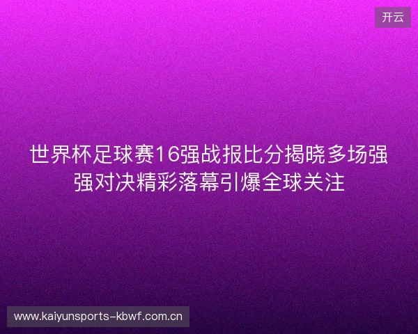 世界杯足球赛16强战报比分揭晓多场强强对决精彩落幕引爆全球关注