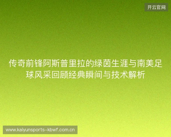 传奇前锋阿斯普里拉的绿茵生涯与南美足球风采回顾经典瞬间与技术解析 传奇前锋阿斯普里拉的绿茵生涯与南美足球风采回顾经典瞬间与技术解析