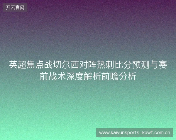 英超焦点战切尔西对阵热刺比分预测与赛前战术深度解析前瞻分析