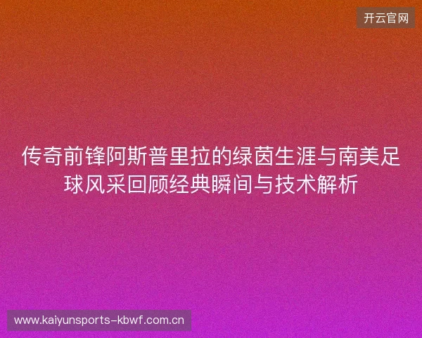 传奇前锋阿斯普里拉的绿茵生涯与南美足球风采回顾经典瞬间与技术解析 传奇前锋阿斯普里拉的绿茵生涯与南美足球风采回顾经典瞬间与技术解析