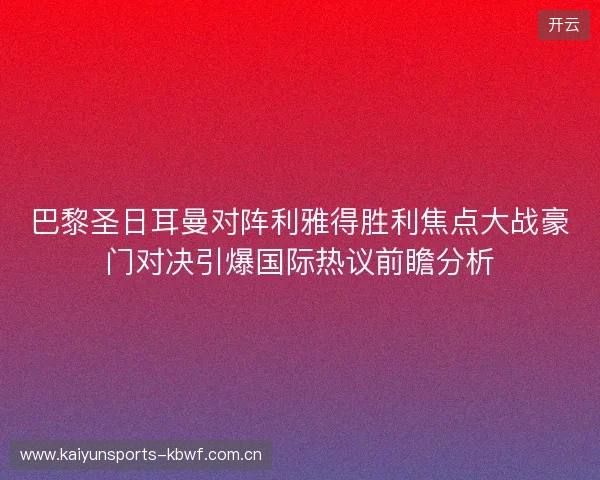 巴黎圣日耳曼对阵利雅得胜利焦点大战豪门对决引爆国际热议前瞻分析 巴黎圣日耳曼对阵利雅得胜利焦点大战豪门对决引爆国际热议前瞻分析