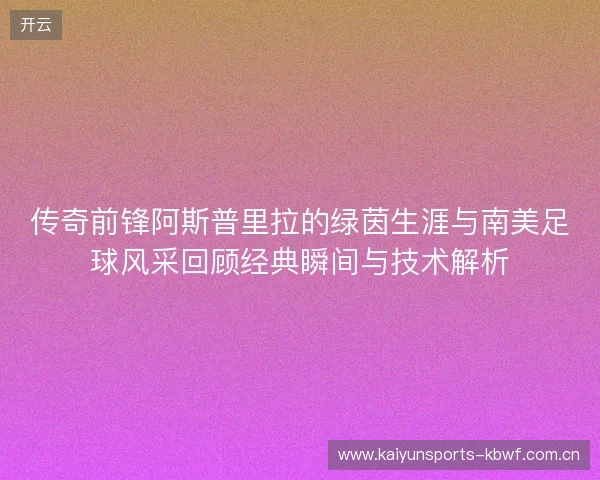 传奇前锋阿斯普里拉的绿茵生涯与南美足球风采回顾经典瞬间与技术解析 传奇前锋阿斯普里拉的绿茵生涯与南美足球风采回顾经典瞬间与技术解析