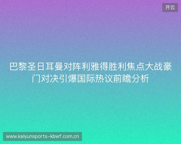巴黎圣日耳曼对阵利雅得胜利焦点大战豪门对决引爆国际热议前瞻分析 巴黎圣日耳曼对阵利雅得胜利焦点大战豪门对决引爆国际热议前瞻分析