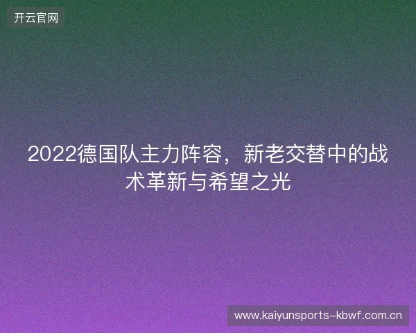 2022德国队主力阵容，新老交替中的战术革新与希望之光