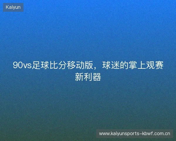 90vs足球比分移动版，球迷的掌上观赛新利器