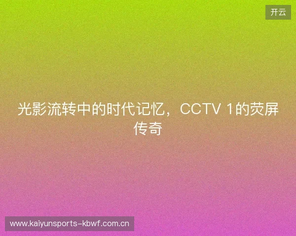 光影流转中的时代记忆，CCTV 1的荧屏传奇