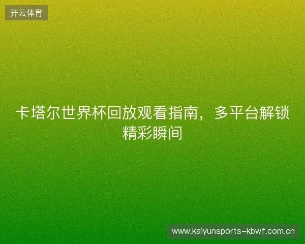卡塔尔世界杯回放观看指南，多平台解锁精彩瞬间