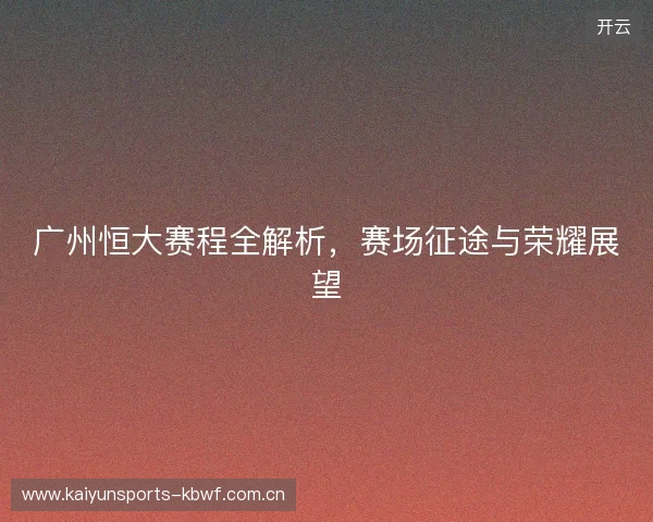 广州恒大赛程全解析,赛场征途与荣耀展望 广州恒大赛程全解析,赛场征途与荣耀展望